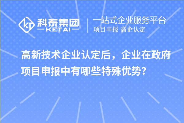 高新技術企業認定后，企業在政府項目申報中有哪些特殊優勢？