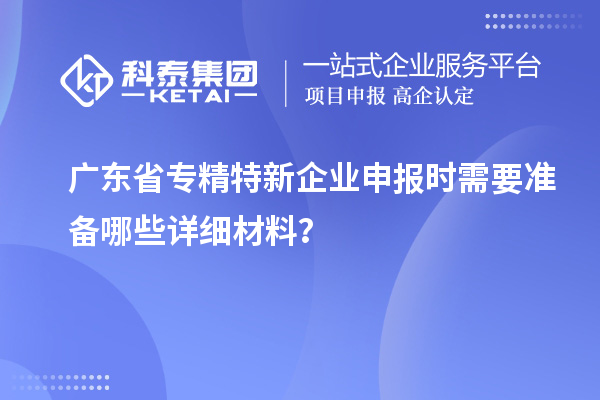 廣東省專精特新企業(yè)申報時需要準(zhǔn)備哪些詳細(xì)材料？