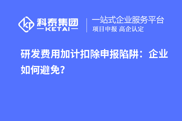 研發(fā)費用加計扣除申報陷阱：企業(yè)如何避免？
