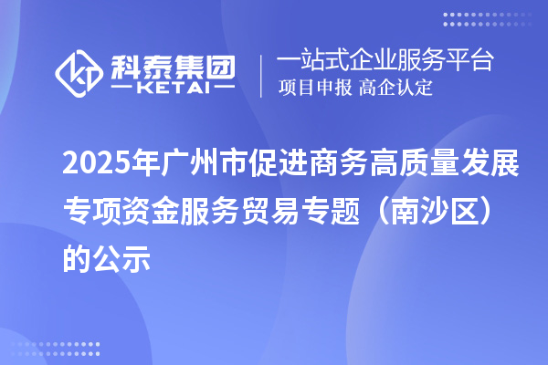 2025年廣州市促進商務高質量發展專項資金服務貿易專題(南沙區)的公示