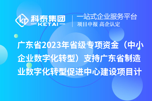 廣東省2023年省級專項資金(中小企業數字化轉型)支持廣東省制造業數字化轉型促進中心建設項目計劃