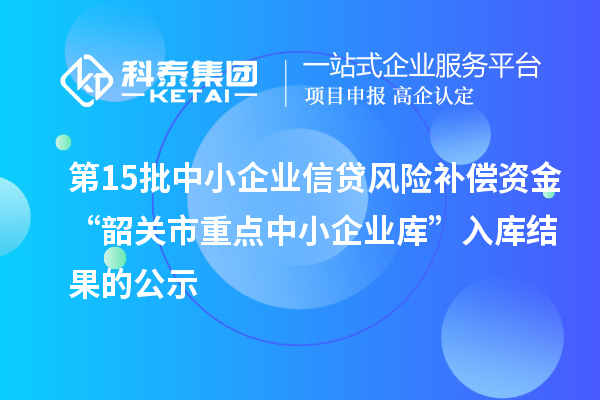 第15批中小企業(yè)信貸風(fēng)險補(bǔ)償資金“韶關(guān)市重點(diǎn)中小企業(yè)庫”入庫結(jié)果的公示