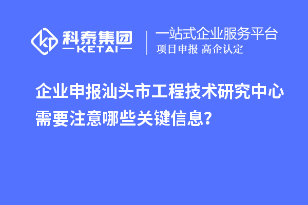 企業申報汕頭市工程技術研究中心需要注意哪些關鍵信息？