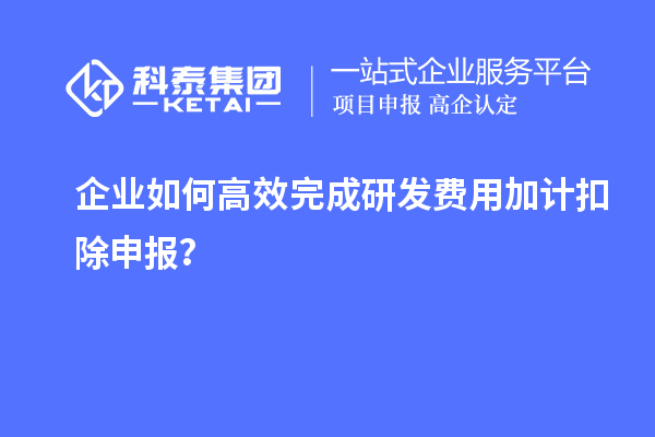 企業(yè)如何高效完成研發(fā)費用加計扣除申報？