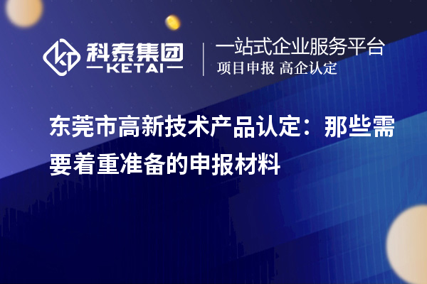 東莞市高新技術產品認定:那些需要著重準備的申報材料
