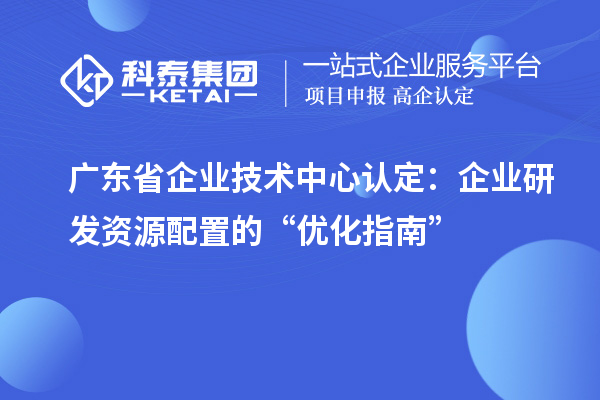 廣東省企業技術中心認定：企業研發資源配置的“優化指南”