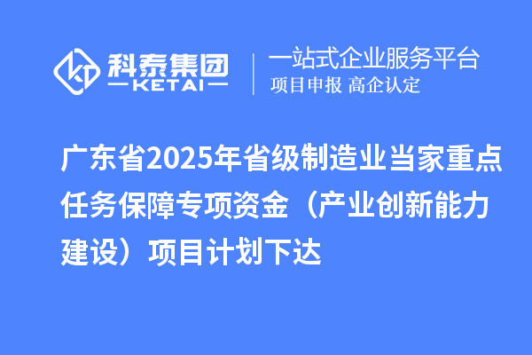 廣東省2025年省級制造業(yè)當(dāng)家重點(diǎn)任務(wù)保障專項(xiàng)資金(產(chǎn)業(yè)創(chuàng)新能力建設(shè))項(xiàng)目計(jì)劃下達(dá)