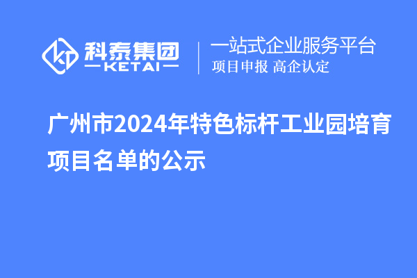 廣州市2024年特色標桿工業園培育項目名單的公示