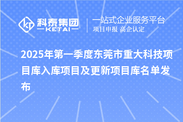 2025年第一季度東莞市重大科技項目庫入庫項目及更新項目庫名單發(fā)布