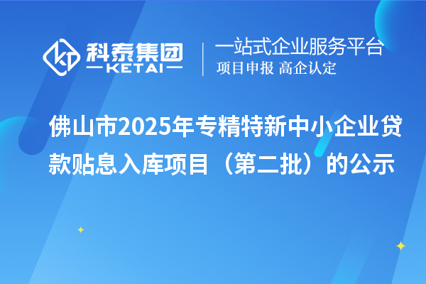 佛山市2025年<a href=http://m.xjsygy.com/fuwu/zhuanjingtexin.html target=_blank class=infotextkey>專精特新中小企業(yè)</a>貸款貼息入庫項目（第二批）的公示