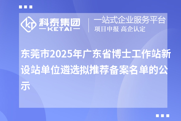 東莞市2025年廣東省博士工作站新設站單位遴選擬推薦備案名單的公示