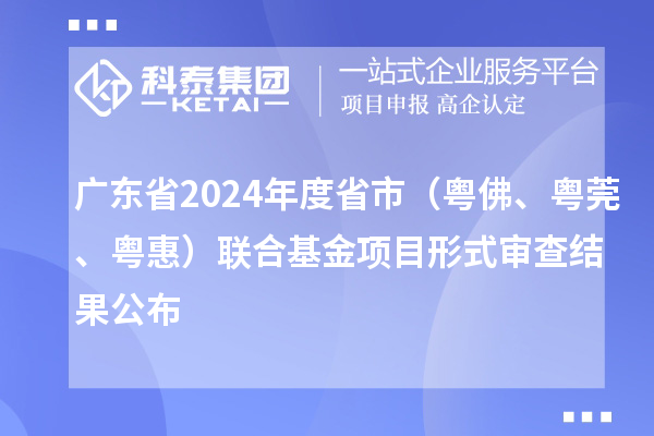 廣東省2024年度省市(粵佛、粵莞、粵惠)聯合基金項目形式審查結果公布