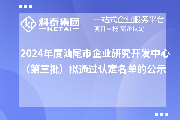 2024年度汕尾市企業(yè)研究開發(fā)中心（第三批）擬通過(guò)認(rèn)定名單的公示