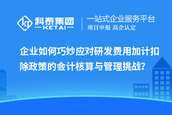 企業如何巧妙應對研發費用加計扣除政策的會計核算與管理挑戰?