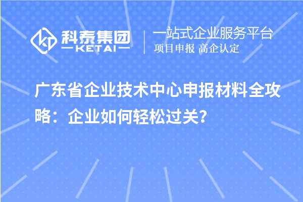 廣東省企業技術中心申報材料全攻略：企業如何輕松過關？