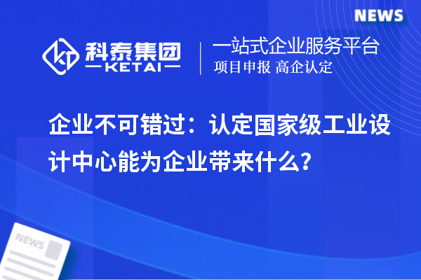 企業(yè)不可錯(cuò)過(guò)：認(rèn)定國(guó)家級(jí)工業(yè)設(shè)計(jì)中心能為企業(yè)帶來(lái)什么？