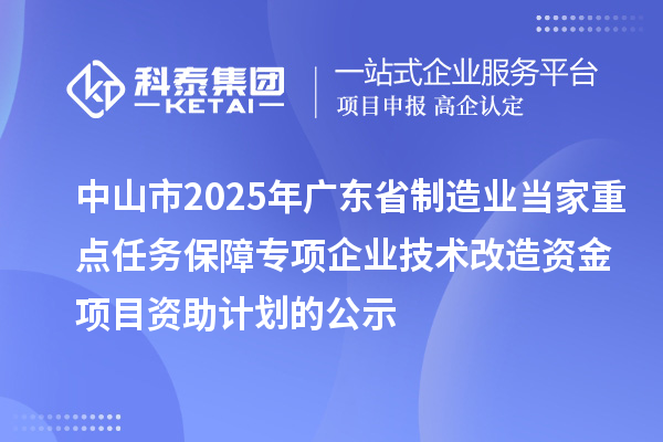 中山市2025年廣東省制造業(yè)當(dāng)家重點任務(wù)保障專項企業(yè)技術(shù)改造資金項目資助計劃的公示