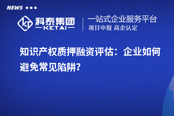 知識產權質押融資評估:企業如何避免常見陷阱?