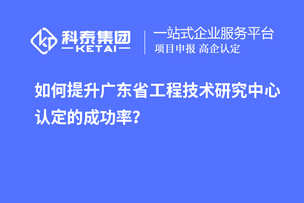 如何提升廣東<a href=http://m.xjsygy.com/fuwu/gongchengzhongxin.html target=_blank class=infotextkey>省工程技術研究中心認定</a>的成功率？