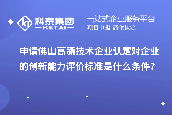 申請佛山<a href=http://m.xjsygy.com target=_blank class=infotextkey>高新技術企業認定</a>對企業的創新能力評價標準是什么條件？