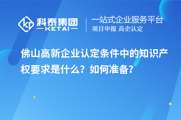 <a href=http://m.xjsygy.com/foshan/ target=_blank class=infotextkey>佛山<a href=http://m.xjsygy.com/gaoqi/ target=_blank class=infotextkey>高新企業認定</a></a>條件中的知識產權要求是什么?如何準備?