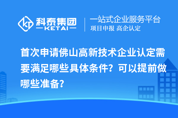 首次申請佛山高新技術企業認定需要滿足哪些具體條件？可以提前做哪些準備？