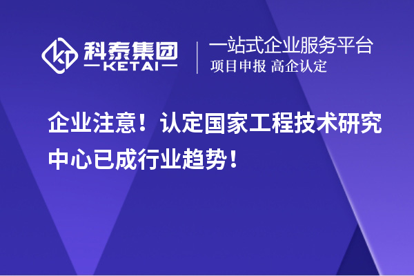 企業(yè)注意！認定國家工程技術研究中心已成行業(yè)趨勢！
