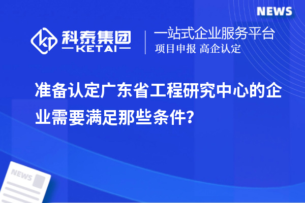 準備認定廣東省工程研究中心的企業需要滿足那些條件?