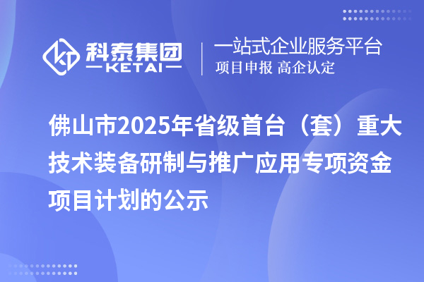 佛山市2025年省級首臺(套)重大技術裝備研制與推廣應用專項資金項目計劃的公示
