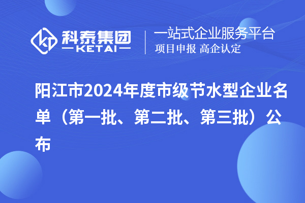 陽(yáng)江市2024年度市級(jí)節(jié)水型企業(yè)名單(第一批、第二批、第三批)公布