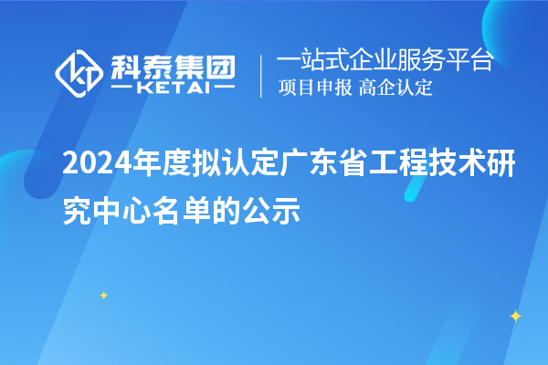 【555家】2024年度擬認定廣東省工程技術研究中心名單的公示