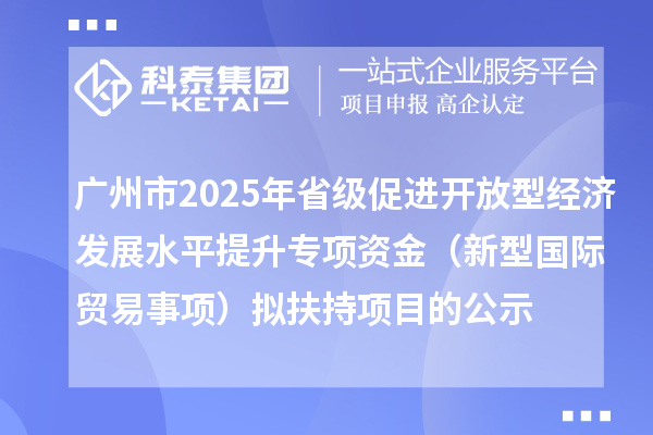 廣州市2025年省級(jí)促進(jìn)開放型經(jīng)濟(jì)發(fā)展水平提升專項(xiàng)資金（新型國(guó)際貿(mào)易事項(xiàng)）擬扶持項(xiàng)目的公示