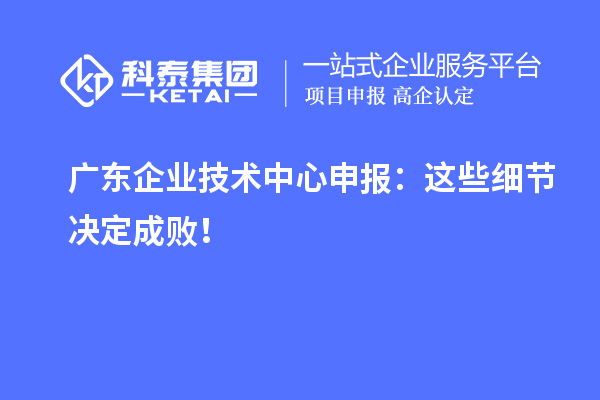 廣東企業技術中心申報:這些細節決定成敗!