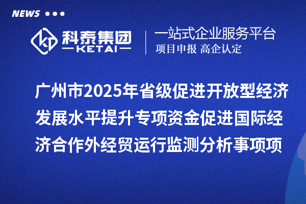 廣州市2025年省級促進開放型經濟發展水平提升專項資金促進國際經濟合作外經貿運行監測分析事項項目擬安排項目計劃的公示