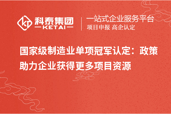 國家級制造業單項冠軍認定：政策助力企業獲得更多項目資源