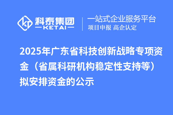 2025年廣東省科技創(chuàng)新戰(zhàn)略專項資金(省屬科研機構穩(wěn)定性支持等)擬安排資金的公示