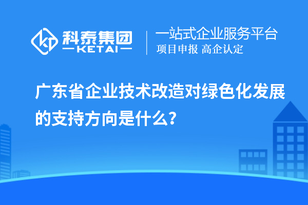 廣東省企業<a href=http://m.xjsygy.com/fuwu/jishugaizao.html target=_blank class=infotextkey>技術改造</a>對綠色化發展的支持方向是什么?