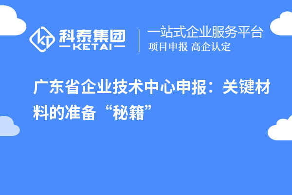 廣東省企業技術中心申報:關鍵材料的準備“秘籍”