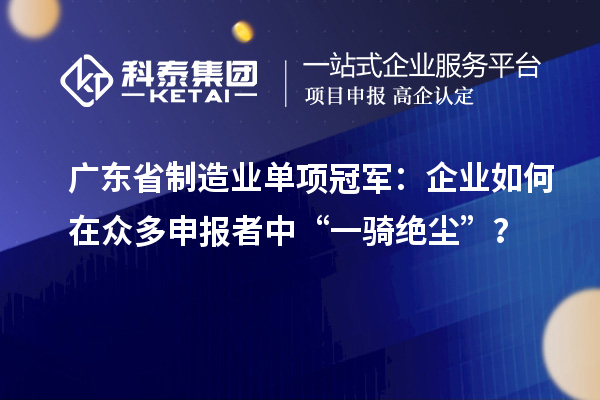 廣東省制造業單項冠軍：企業如何在眾多申報者中“一騎絕塵”？
