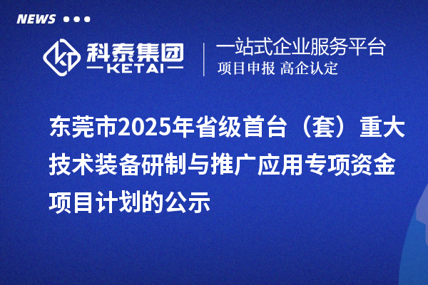 東莞市2025年省級首臺(套)重大技術裝備研制與推廣應用專項資金項目計劃的公示
