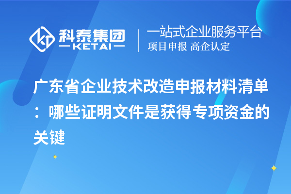 廣東省企業(yè)技術(shù)改造申報(bào)材料清單：哪些證明文件是獲得專(zhuān)項(xiàng)資金的關(guān)鍵