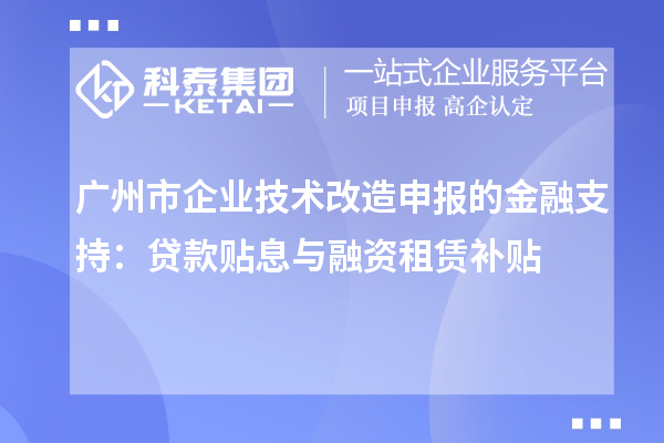 廣州市企業(yè)技術改造申報的金融支持：貸款貼息與融資租賃補貼