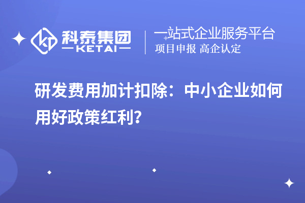 研發費用加計扣除：中小企業如何用好政策紅利？