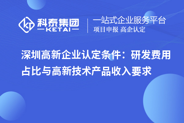 深圳高新企業認定條件：研發費用占比與高新技術產品收入要求