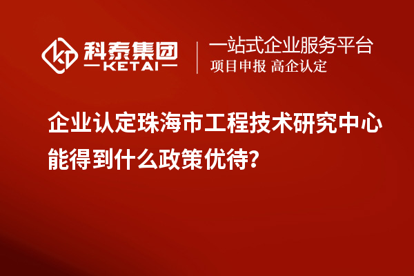 企業(yè)認定珠海市工程技術研究中心能得到什么政策優(yōu)待？