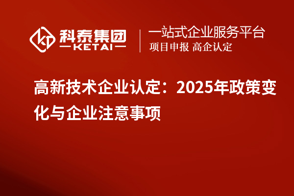高新技術(shù)企業(yè)認定：2025年政策變化與企業(yè)注意事項