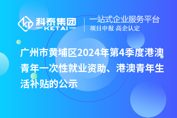 廣州市黃埔區2024年第4季度港澳青年一次性就業資助、港澳青年生活補貼的公示