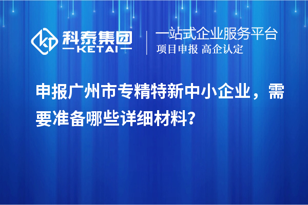 申報(bào)<a href=http://m.xjsygy.com/guangzhou/ target=_blank class=infotextkey>廣州市專精特新</a>中小企業(yè)，需要準(zhǔn)備哪些詳細(xì)材料？