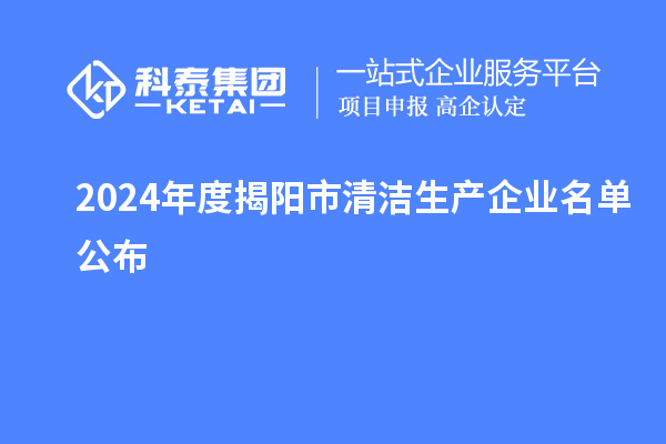 2024年度揭陽市<a href=http://m.xjsygy.com/fuwu/qingjieshengchan.html target=_blank class=infotextkey>清潔生產(chǎn)企業(yè)</a>名單公布