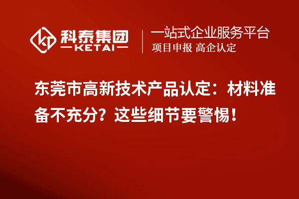 東莞市高新技術(shù)產(chǎn)品認(rèn)定:材料準(zhǔn)備不充分?這些細(xì)節(jié)要警惕!